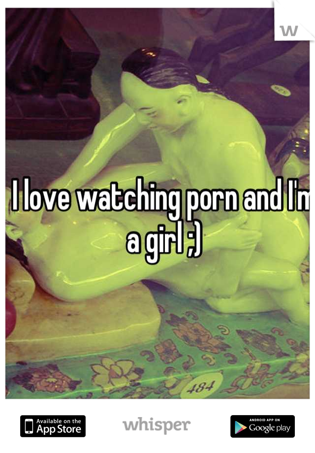 I love watching porn and I'm a girl ;)