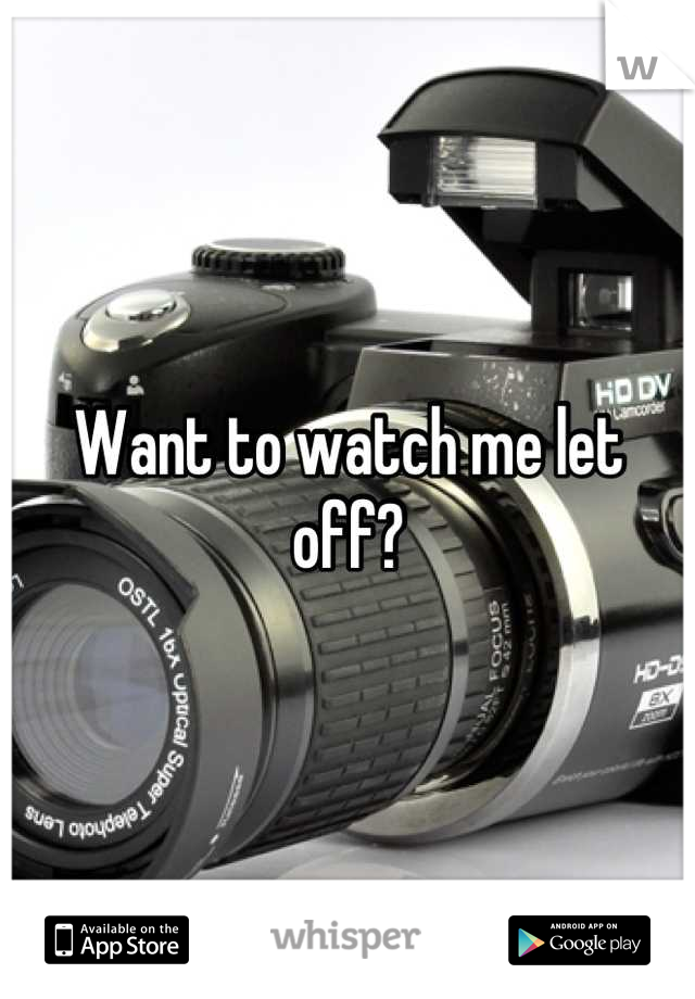 Want to watch me let off?