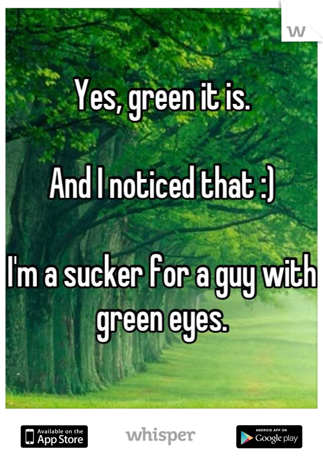 Yes, green it is. 

And I noticed that :) 

I'm a sucker for a guy with green eyes. 

