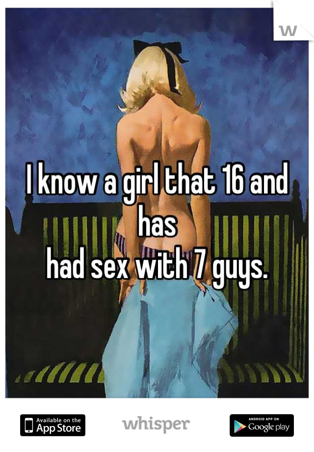 I know a girl that 16 and has
had sex with 7 guys.