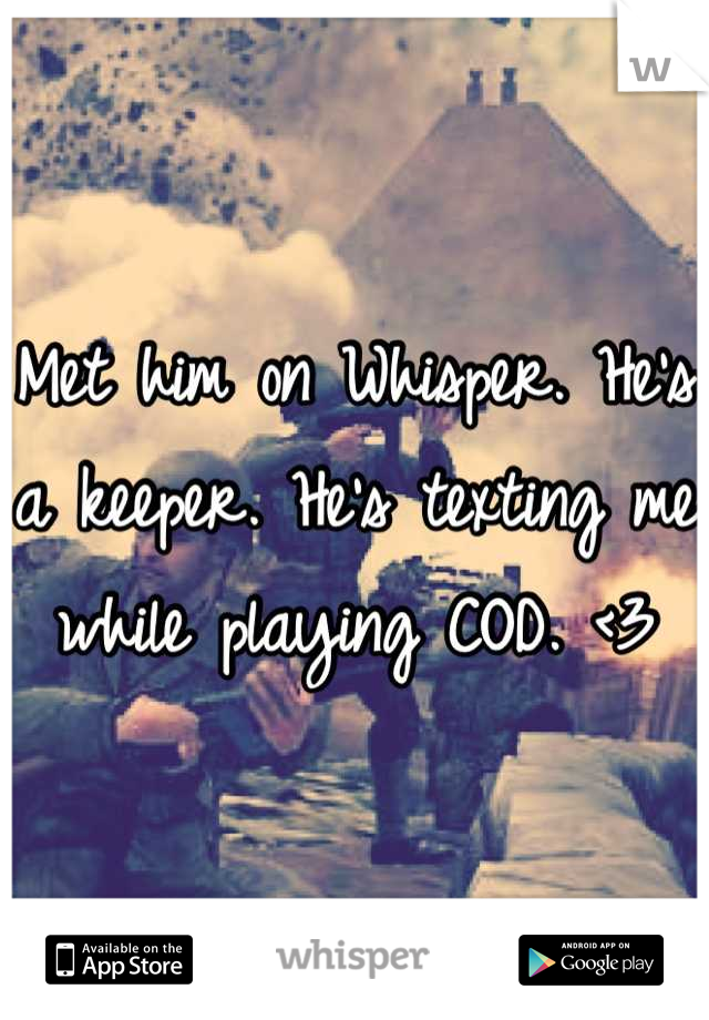 Met him on Whisper. He's a keeper. He's texting me while playing COD. <3