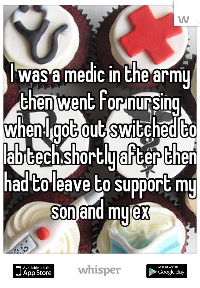 I was a medic in the army then went for nursing when I got out switched to lab tech shortly after then had to leave to support my son and my ex