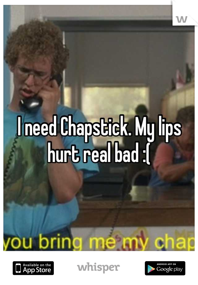 I need Chapstick. My lips hurt real bad :(