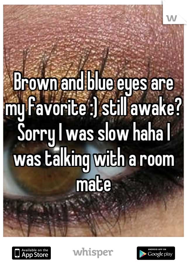 Brown and blue eyes are my favorite :) still awake? Sorry I was slow haha I was talking with a room mate