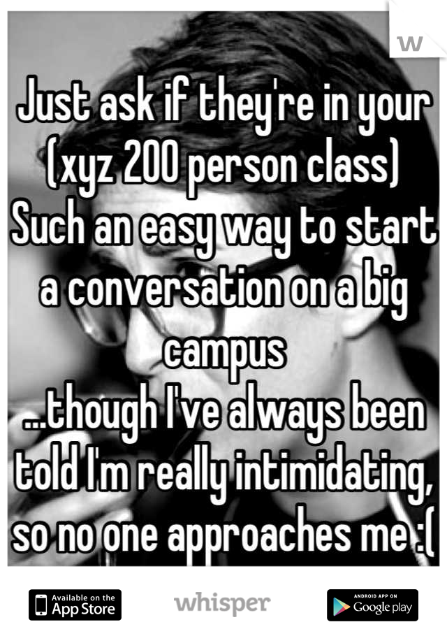 Just ask if they're in your (xyz 200 person class)
Such an easy way to start a conversation on a big campus
...though I've always been told I'm really intimidating, so no one approaches me :(