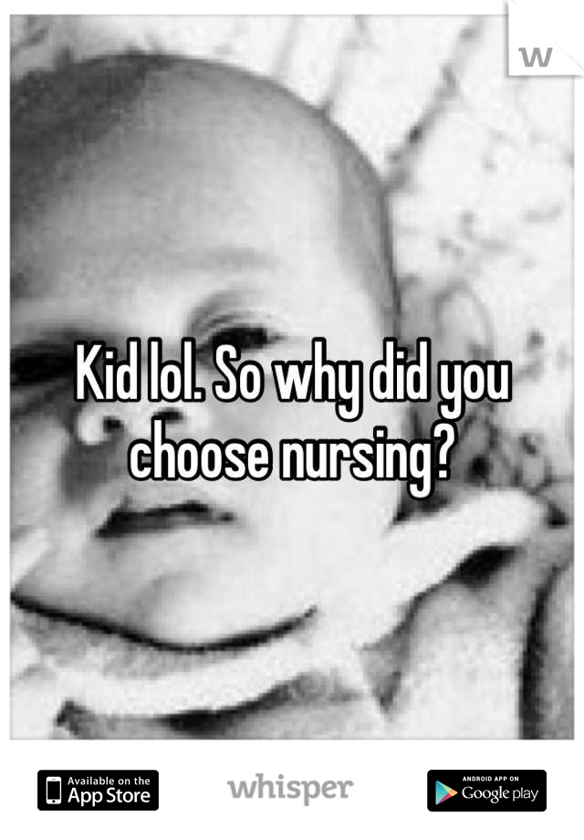 Kid lol. So why did you choose nursing?