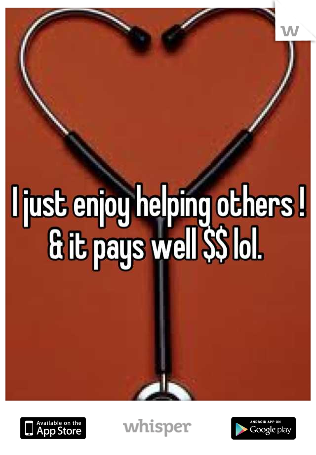 I just enjoy helping others !
& it pays well $$ lol. 