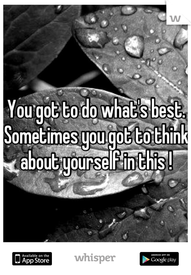 You got to do what's best. Sometimes you got to think about yourself in this !
