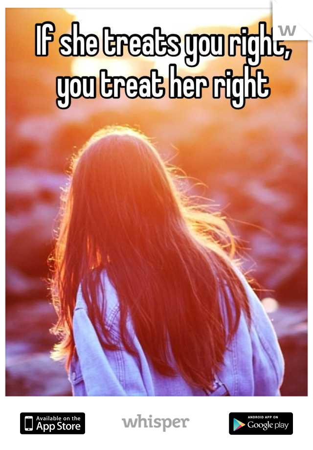 If she treats you right,
you treat her right
