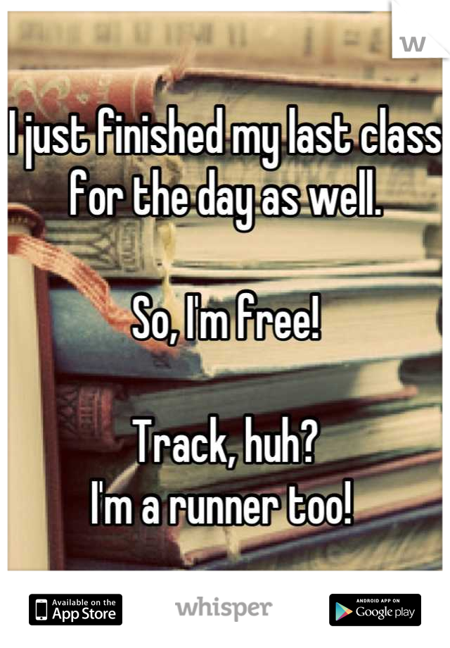 I just finished my last class 
for the day as well. 

So, I'm free! 

Track, huh? 
I'm a runner too! 