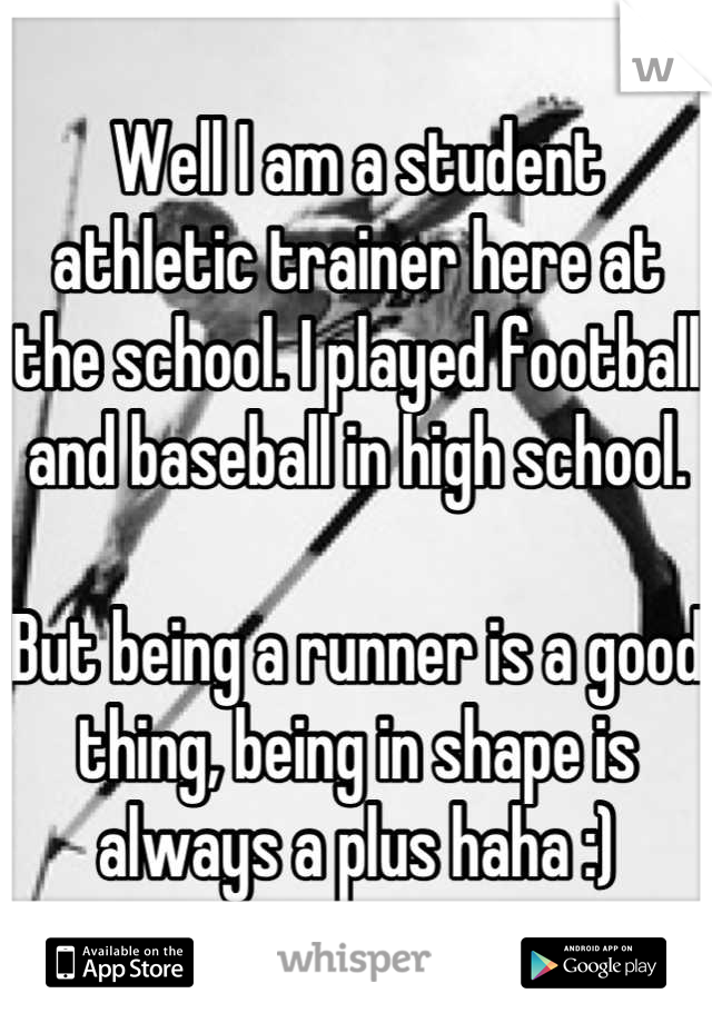 Well I am a student athletic trainer here at the school. I played football and baseball in high school.

But being a runner is a good thing, being in shape is always a plus haha :)