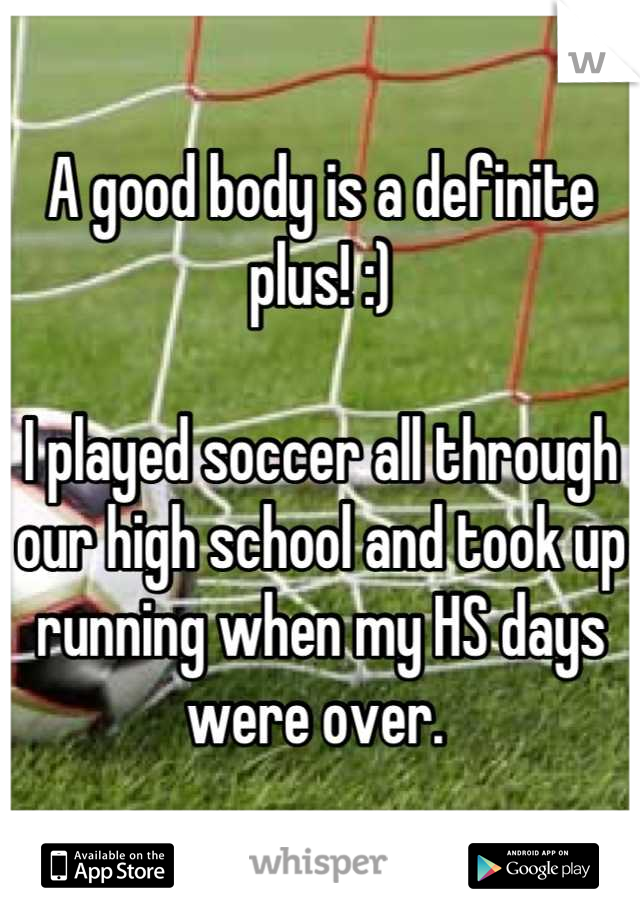 A good body is a definite plus! :) 

I played soccer all through our high school and took up running when my HS days were over. 