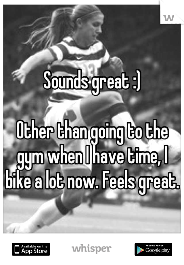 Sounds great :)

Other than going to the gym when I have time, I bike a lot now. Feels great.