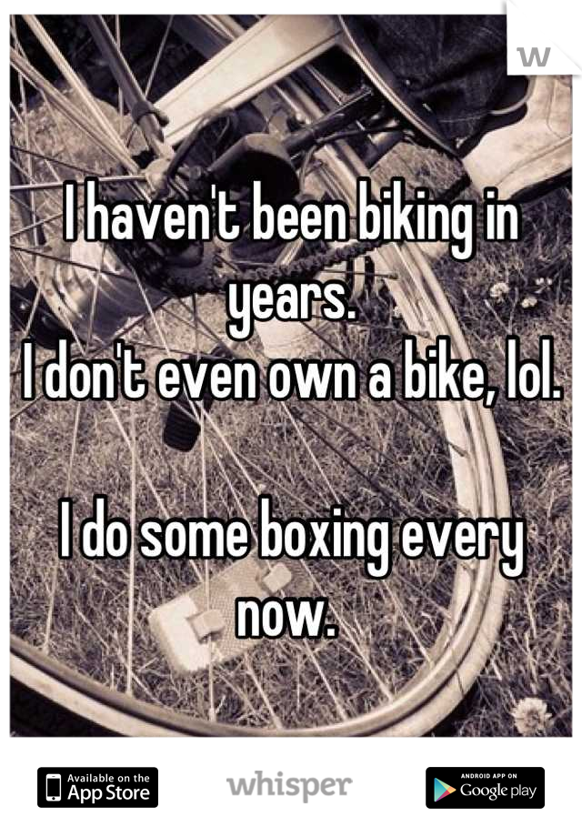 I haven't been biking in years. 
I don't even own a bike, lol. 

I do some boxing every now. 
