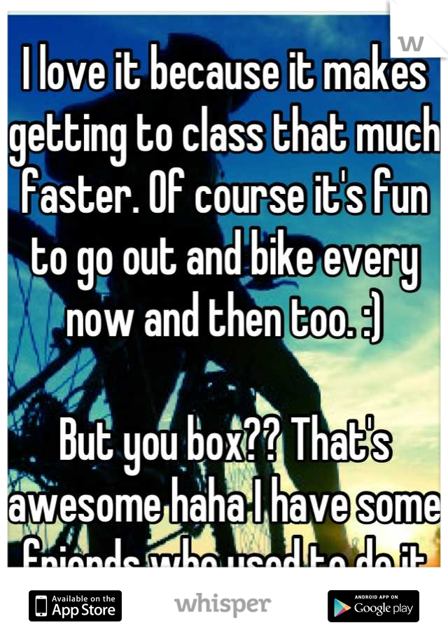 I love it because it makes getting to class that much faster. Of course it's fun to go out and bike every now and then too. :)

But you box?? That's awesome haha I have some friends who used to do it