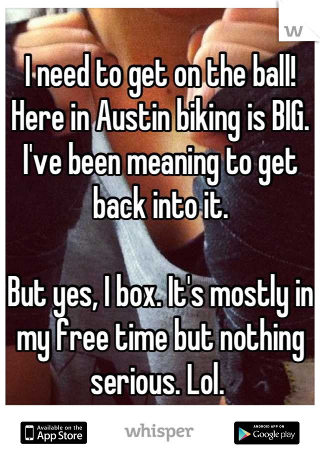 I need to get on the ball! 
Here in Austin biking is BIG. I've been meaning to get back into it. 

But yes, I box. It's mostly in my free time but nothing serious. Lol. 