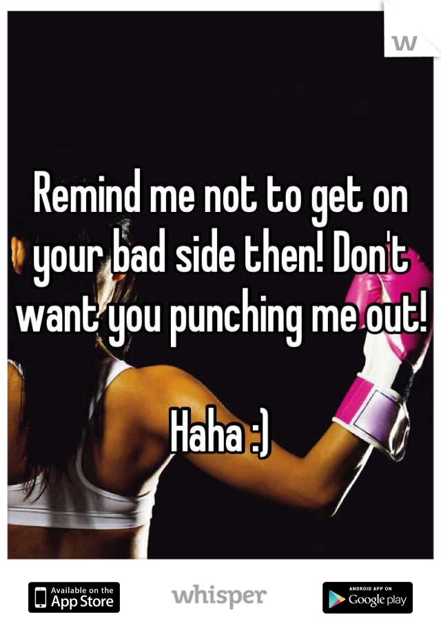 Remind me not to get on your bad side then! Don't want you punching me out!

Haha :)