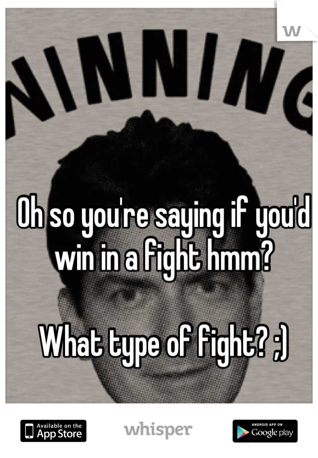 Oh so you're saying if you'd win in a fight hmm?

What type of fight? ;)