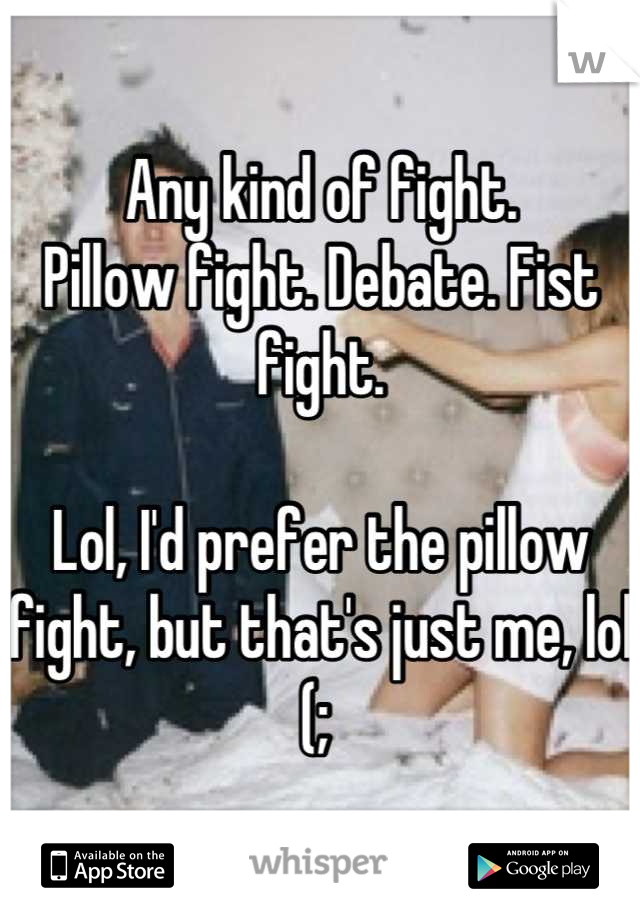 Any kind of fight. 
Pillow fight. Debate. Fist fight. 

Lol, I'd prefer the pillow fight, but that's just me, lol (; 