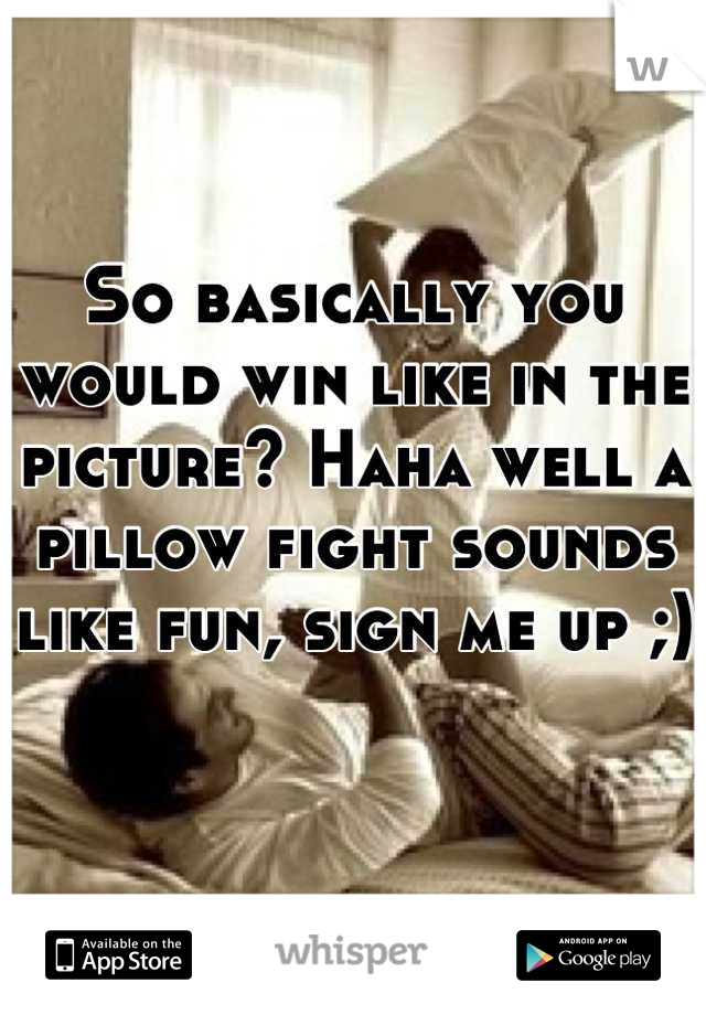 So basically you would win like in the picture? Haha well a pillow fight sounds like fun, sign me up ;)

