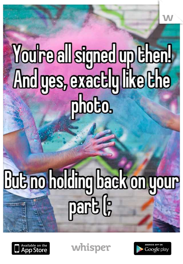 You're all signed up then! 
And yes, exactly like the photo. 


But no holding back on your part (; 