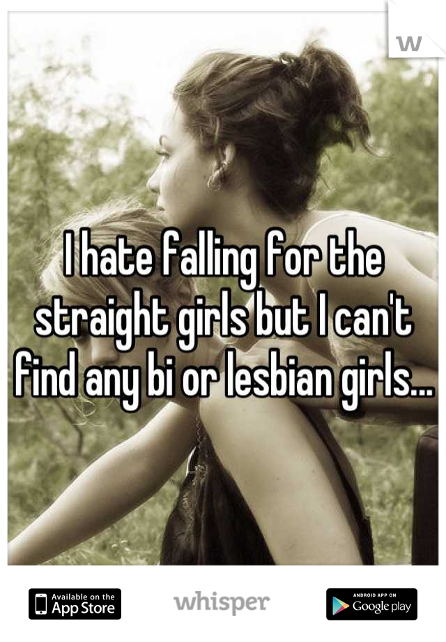 I hate falling for the straight girls but I can't find any bi or lesbian girls...