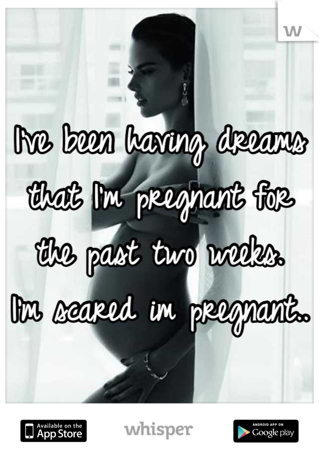 I've been having dreams that I'm pregnant for the past two weeks.
I'm scared im pregnant..