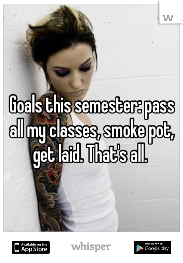 Goals this semester: pass all my classes, smoke pot, get laid. That's all. 