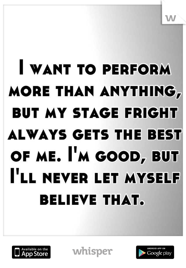 I want to perform more than anything, but my stage fright always gets the best of me. I'm good, but I'll never let myself believe that. 