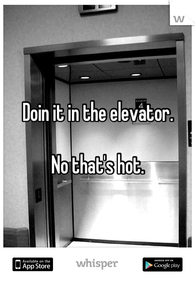 Doin it in the elevator.

No that's hot.