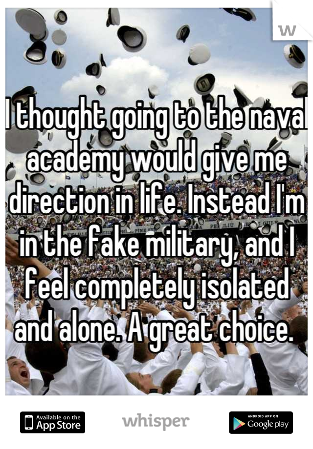 I thought going to the naval academy would give me direction in life. Instead I'm in the fake military, and I feel completely isolated and alone. A great choice. 
