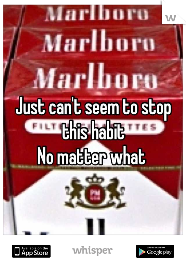 Just can't seem to stop this habit 
No matter what 