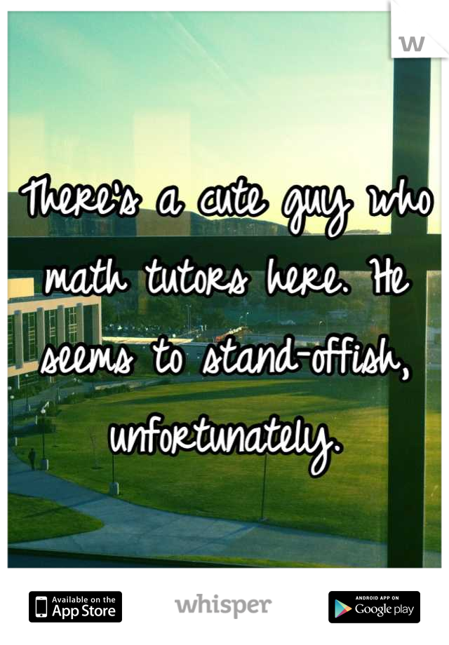 There's a cute guy who math tutors here. He seems to stand-offish, unfortunately.