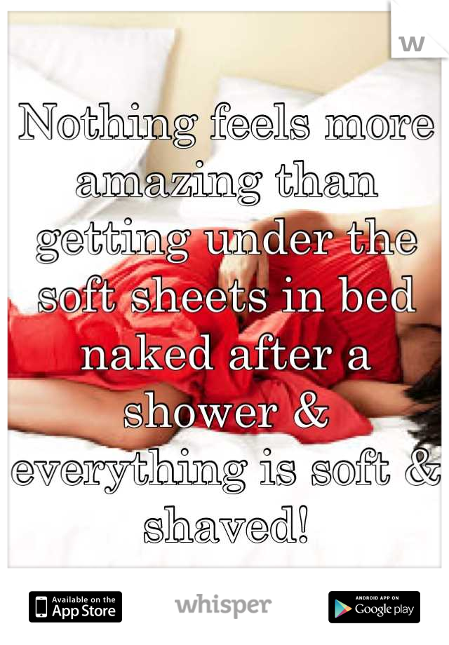 Nothing feels more amazing than getting under the soft sheets in bed naked after a shower & everything is soft & shaved!