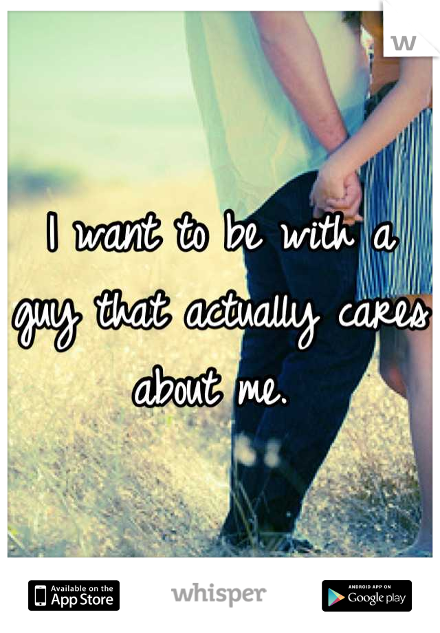 I want to be with a guy that actually cares about me. 