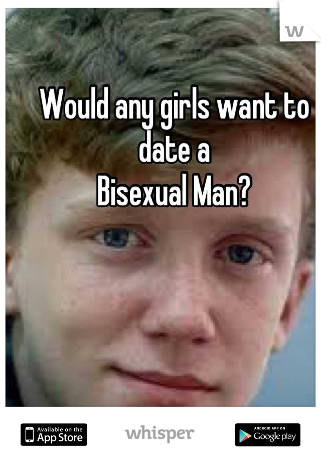 Would any girls want to date a 
Bisexual Man?