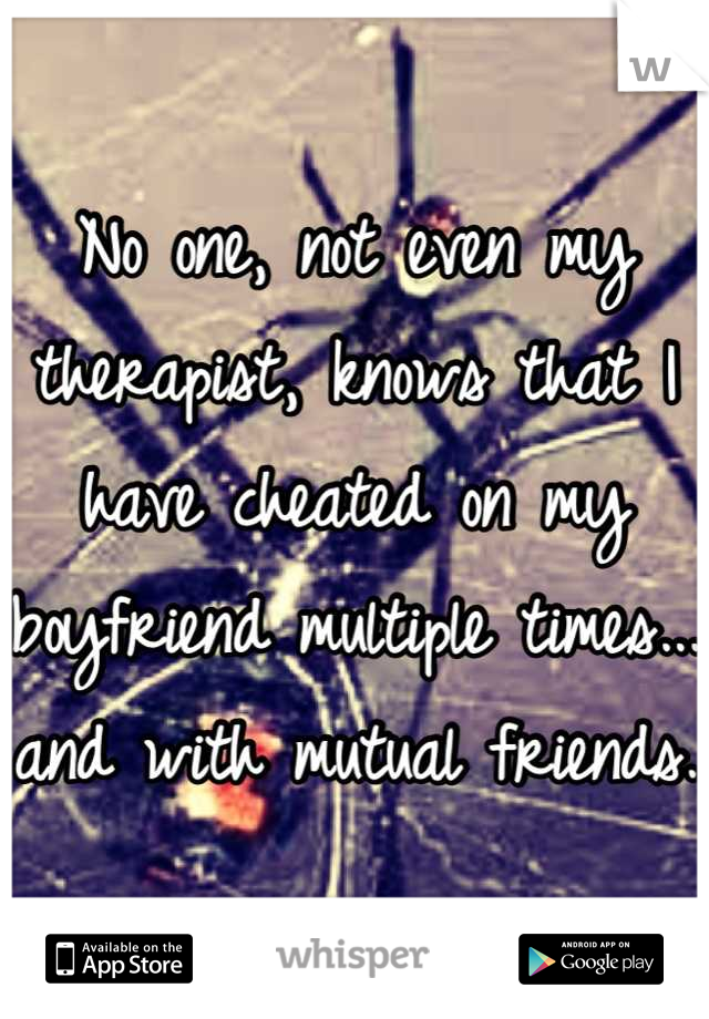 No one, not even my therapist, knows that I have cheated on my boyfriend multiple times... and with mutual friends.