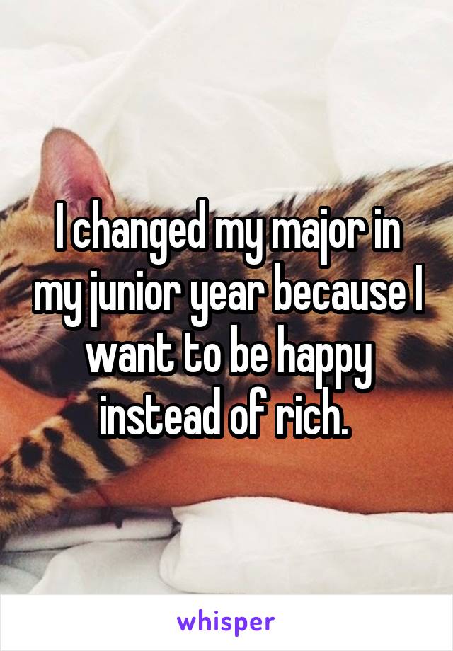 I changed my major in my junior year because I want to be happy instead of rich. 