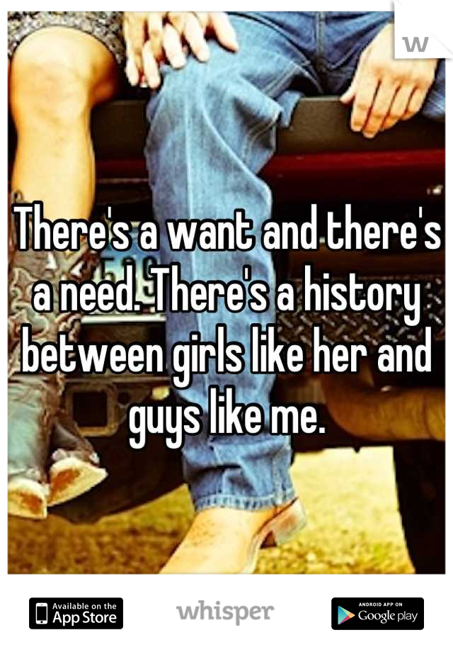 There's a want and there's a need. There's a history between girls like her and guys like me.