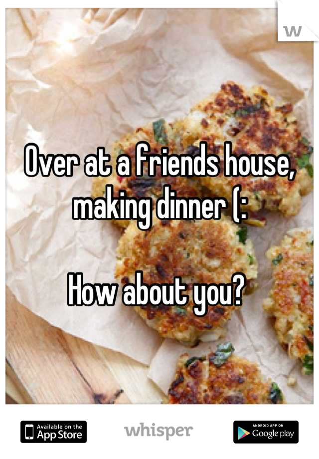 Over at a friends house, making dinner (: 

How about you? 