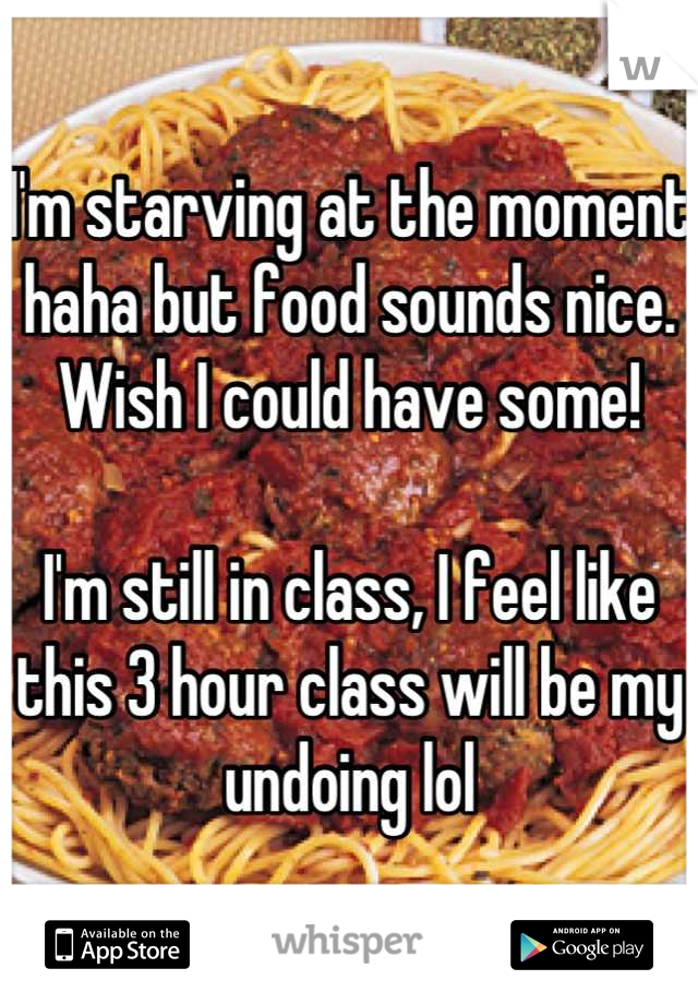 I'm starving at the moment haha but food sounds nice. Wish I could have some!

I'm still in class, I feel like this 3 hour class will be my undoing lol
