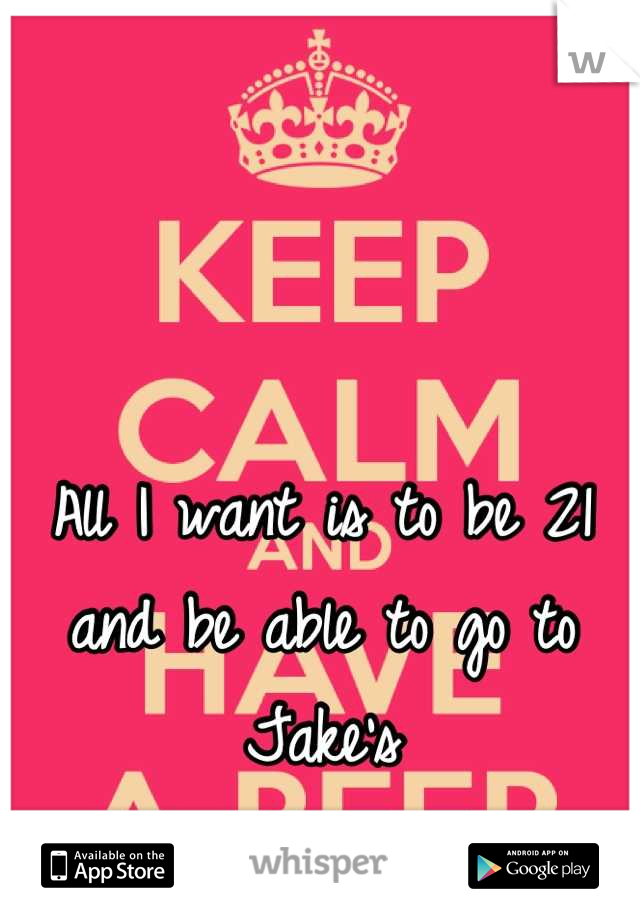 All I want is to be 21 and be able to go to Jake's