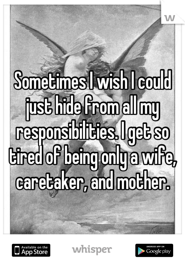 Sometimes I wish I could just hide from all my responsibilities. I get so tired of being only a wife, caretaker, and mother.
