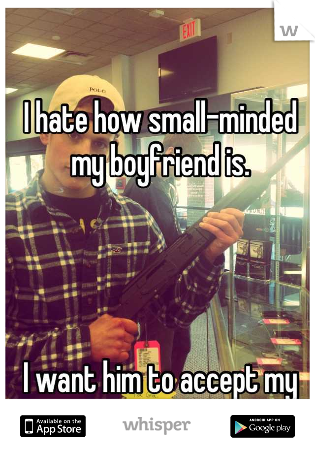 I hate how small-minded my boyfriend is. 




I want him to accept my gay friends. 