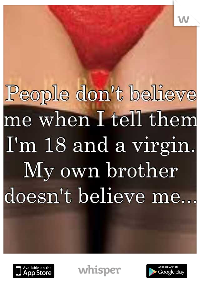 People don't believe me when I tell them I'm 18 and a virgin. My own brother doesn't believe me...