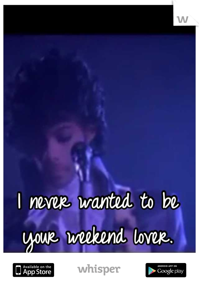 I never wanted to be your weekend lover.