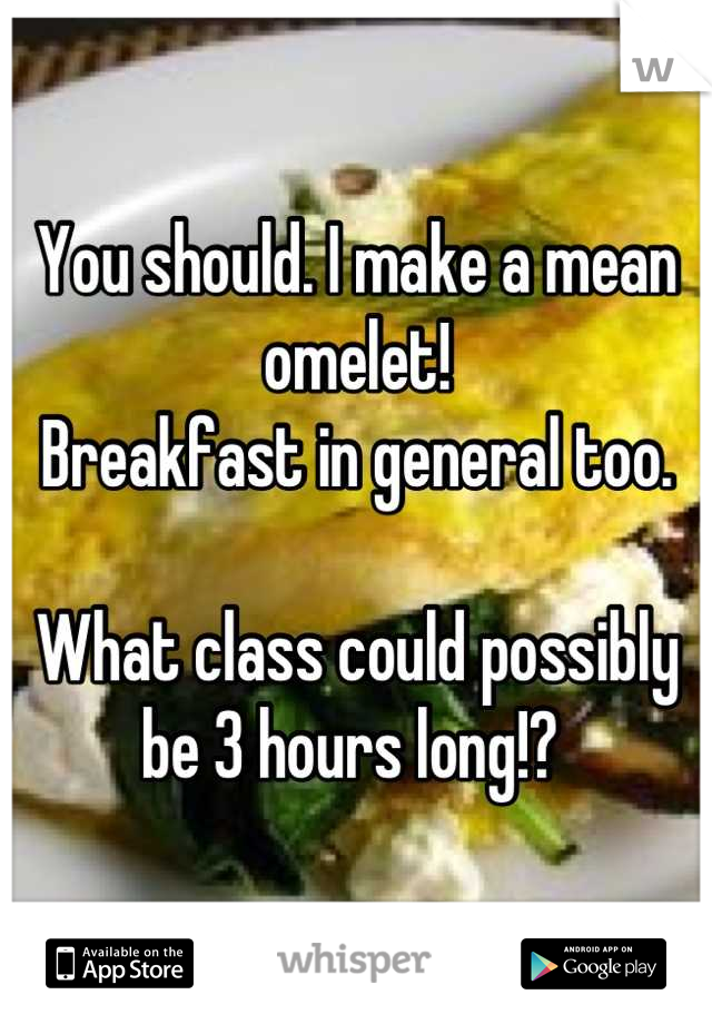 You should. I make a mean omelet!
Breakfast in general too. 

What class could possibly be 3 hours long!? 