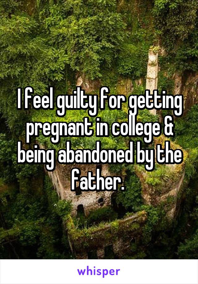 I feel guilty for getting pregnant in college & being abandoned by the father. 