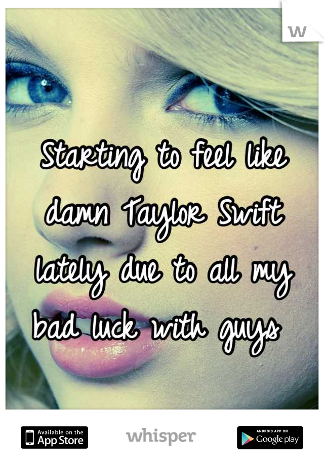 Starting to feel like damn Taylor Swift lately due to all my bad luck with guys 