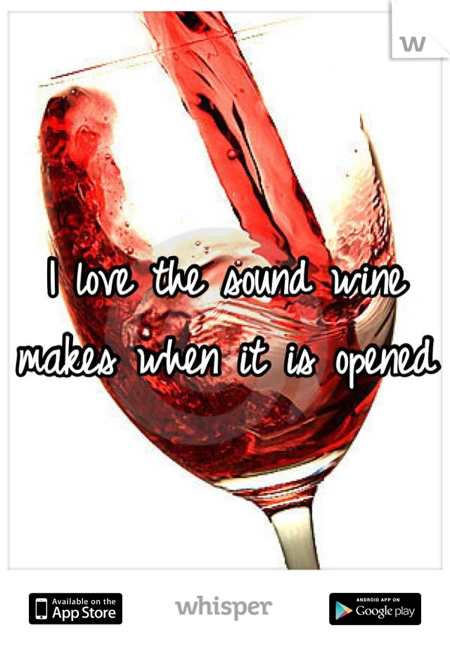 I love the sound wine makes when it is opened
